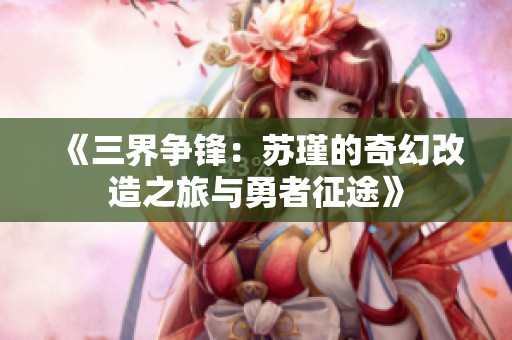 《三界争锋：苏瑾的奇幻改造之旅与勇者征途》