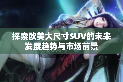 探索欧美大尺寸SUV的未来发展趋势与市场前景