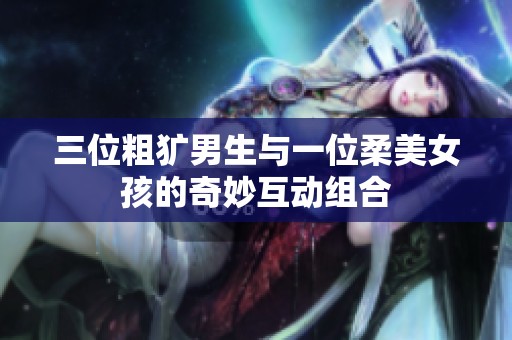 三位粗犷男生与一位柔美女孩的奇妙互动组合