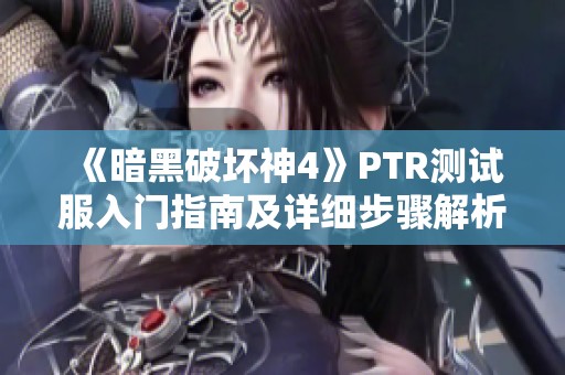 《暗黑破坏神4》PTR测试服入门指南及详细步骤解析