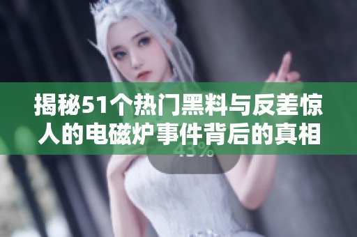 揭秘51个热门黑料与反差惊人的电磁炉事件背后的真相