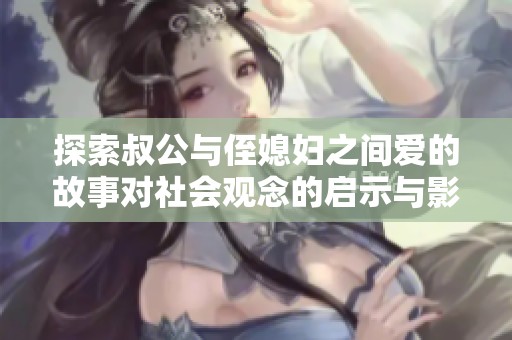 探索叔公与侄媳妇之间爱的故事对社会观念的启示与影响
