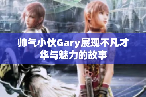 帅气小伙Gary展现不凡才华与魅力的故事