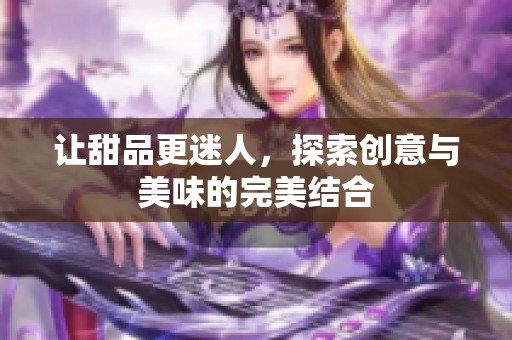 让甜品更迷人，探索创意与美味的完美结合