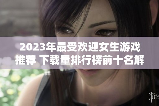 2023年最受欢迎女生游戏推荐 下载量排行榜前十名解析