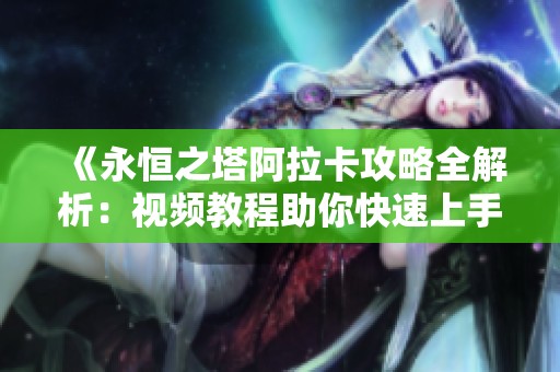 《永恒之塔阿拉卡攻略全解析：视频教程助你快速上手》