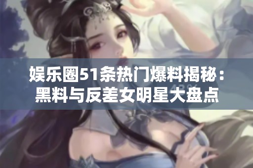 娱乐圈51条热门爆料揭秘：黑料与反差女明星大盘点