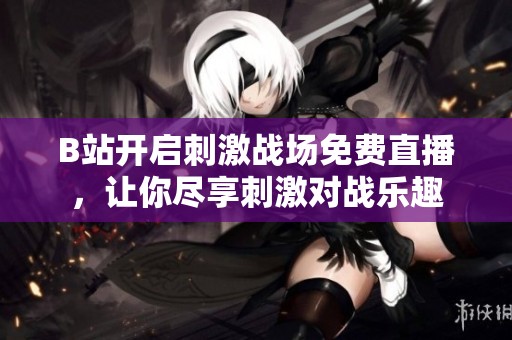 B站开启刺激战场免费直播，让你尽享刺激对战乐趣