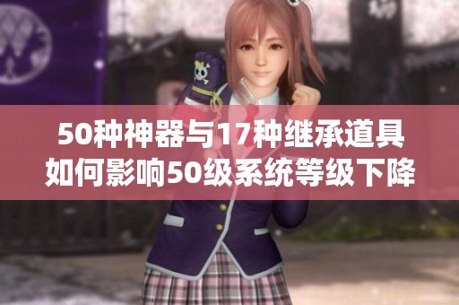 50种神器与17种继承道具如何影响50级系统等级下降解析