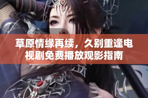 草原情缘再续，久别重逢电视剧免费播放观影指南