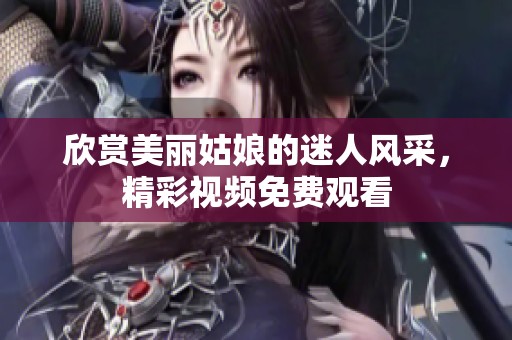欣赏美丽姑娘的迷人风采，精彩视频免费观看