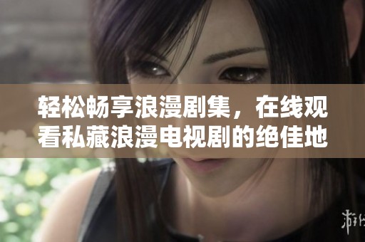 轻松畅享浪漫剧集，在线观看私藏浪漫电视剧的绝佳地址