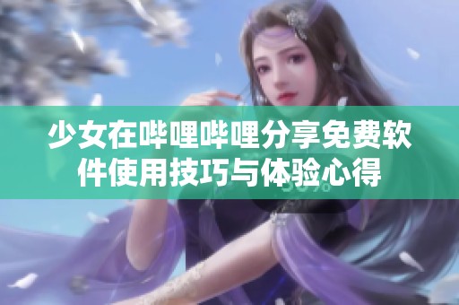少女在哔哩哔哩分享免费软件使用技巧与体验心得