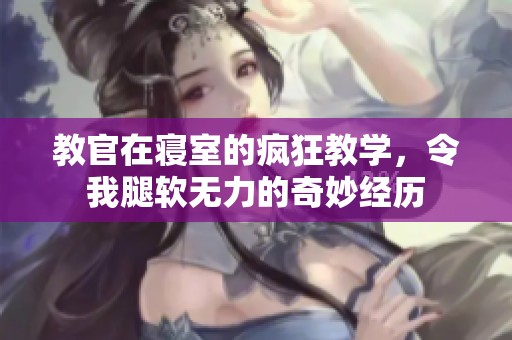 教官在寝室的疯狂教学，令我腿软无力的奇妙经历