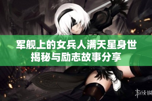 军舰上的女兵人满天星身世揭秘与励志故事分享