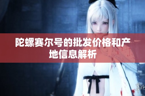 陀螺赛尔号的批发价格和产地信息解析