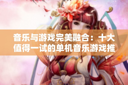 音乐与游戏完美融合：十大值得一试的单机音乐游戏推荐