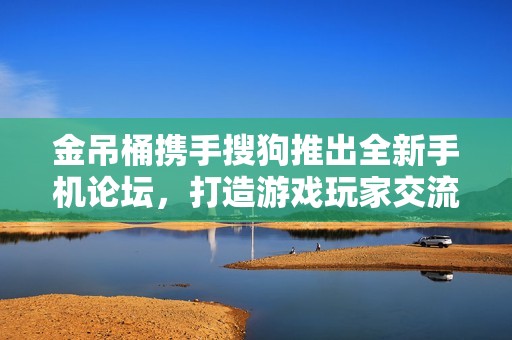 金吊桶携手搜狗推出全新手机论坛，打造游戏玩家交流新平台