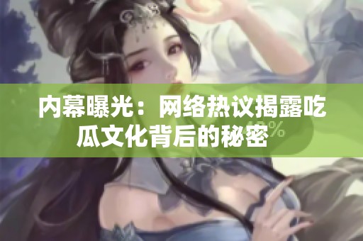 内幕曝光：网络热议揭露吃瓜文化背后的秘密   
