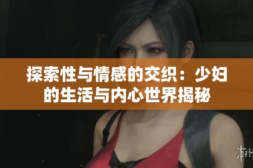探索性与情感的交织：少妇的生活与内心世界揭秘