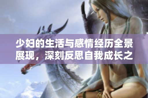 少妇的生活与感情经历全景展现，深刻反思自我成长之路