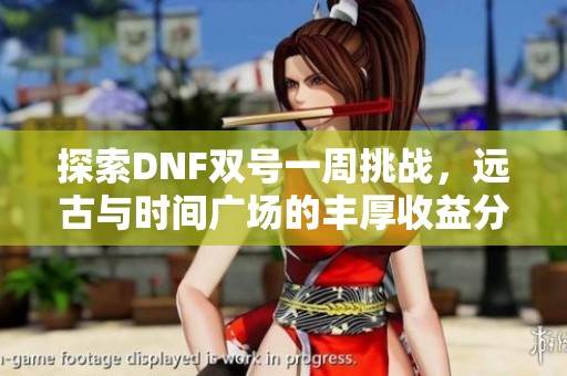 探索DNF双号一周挑战，远古与时间广场的丰厚收益分析
