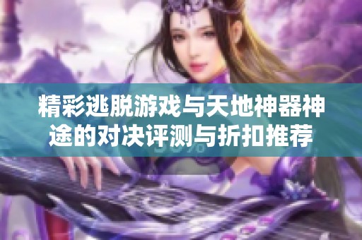 精彩逃脱游戏与天地神器神途的对决评测与折扣推荐