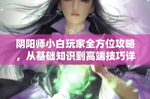 阴阳师小白玩家全方位攻略，从基础知识到高端技巧详解