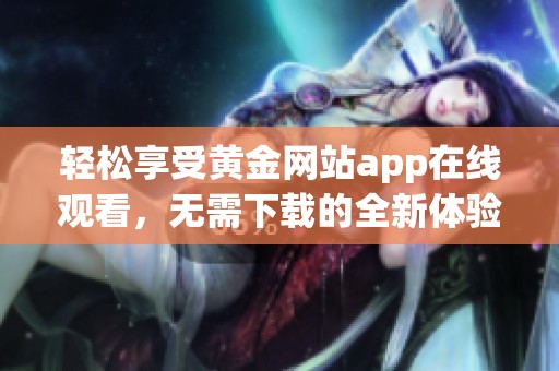 轻松享受黄金网站app在线观看，无需下载的全新体验