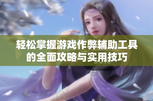 轻松掌握游戏作弊辅助工具的全面攻略与实用技巧