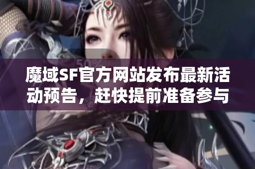 魔域SF官方网站发布最新活动预告，赶快提前准备参与吧