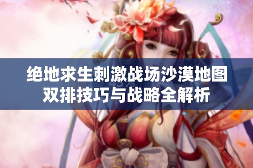 绝地求生刺激战场沙漠地图双排技巧与战略全解析
