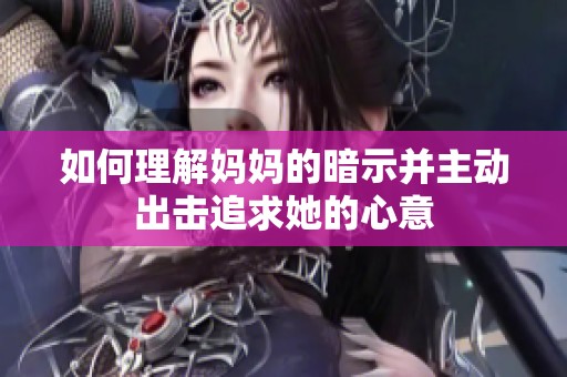 如何理解妈妈的暗示并主动出击追求她的心意
