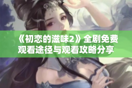 《初恋的滋味2》全剧免费观看途径与观看攻略分享