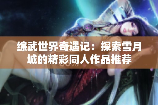 综武世界奇遇记：探索雪月城的精彩同人作品推荐