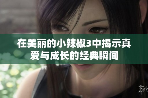在美丽的小辣椒3中揭示真爱与成长的经典瞬间
