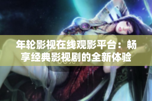 年轮影视在线观影平台：畅享经典影视剧的全新体验