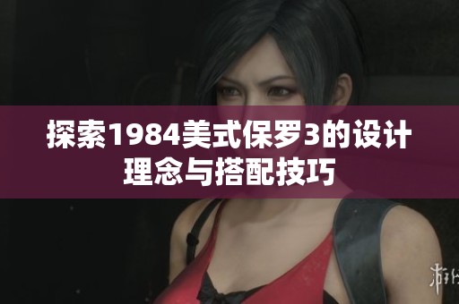 探索1984美式保罗3的设计理念与搭配技巧