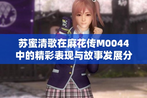 苏蜜清歌在麻花传M0044中的精彩表现与故事发展分析