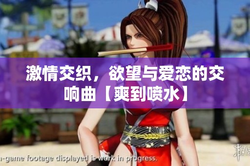 激情交织，欲望与爱恋的交响曲【爽到喷水】