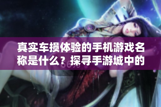 真实车损体验的手机游戏名称是什么？探寻手游城中的最佳选择