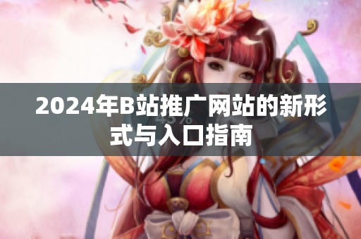 2024年B站推广网站的新形式与入口指南
