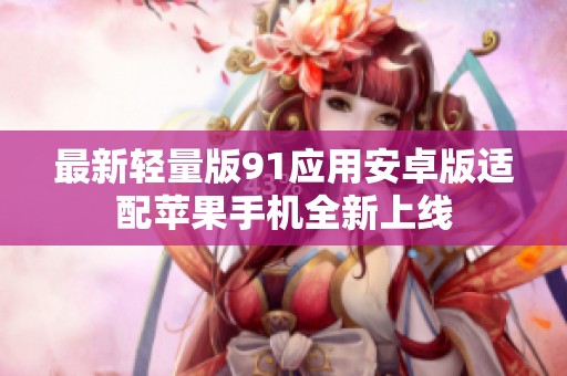 最新轻量版91应用安卓版适配苹果手机全新上线