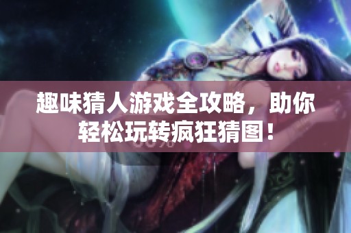 趣味猜人游戏全攻略，助你轻松玩转疯狂猜图！