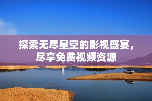 探索无尽星空的影视盛宴，尽享免费视频资源