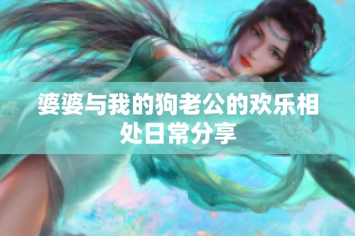 婆婆与我的狗老公的欢乐相处日常分享
