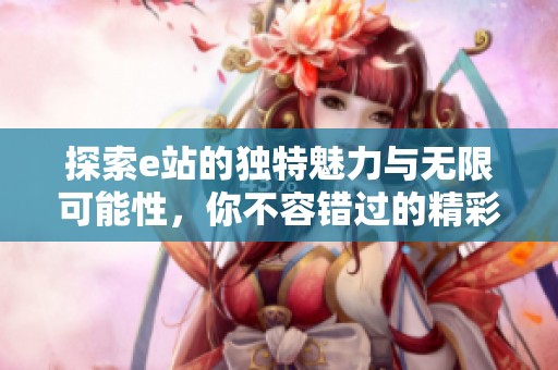 探索e站的独特魅力与无限可能性，你不容错过的精彩体验