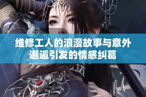 维修工人的浪漫故事与意外邂逅引发的情感纠葛