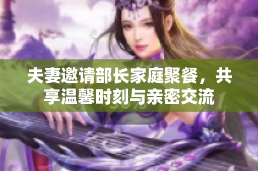 夫妻邀请部长家庭聚餐，共享温馨时刻与亲密交流