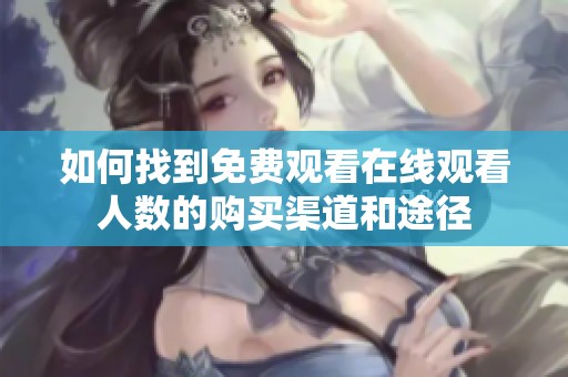 如何找到免费观看在线观看人数的购买渠道和途径